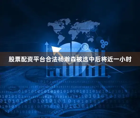 股票配资平台合法杨瀚森被选中后将近一小时