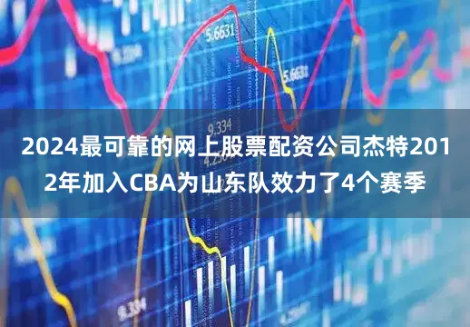 2024最可靠的网上股票配资公司杰特2012年加入CBA为山东队效力了4个赛季