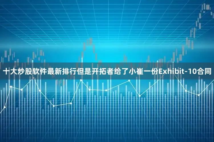 十大炒股软件最新排行但是开拓者给了小崔一份Exhibit-10合同