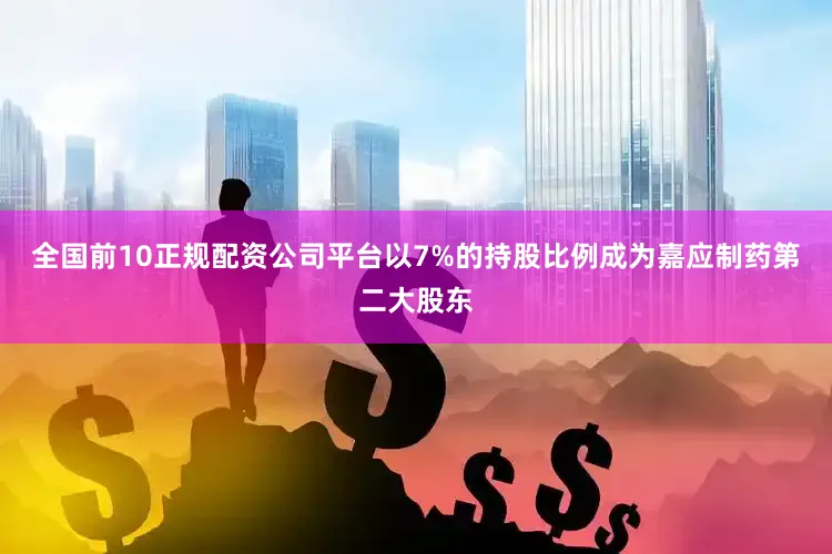 全国前10正规配资公司平台以7%的持股比例成为嘉应制药第二大股东