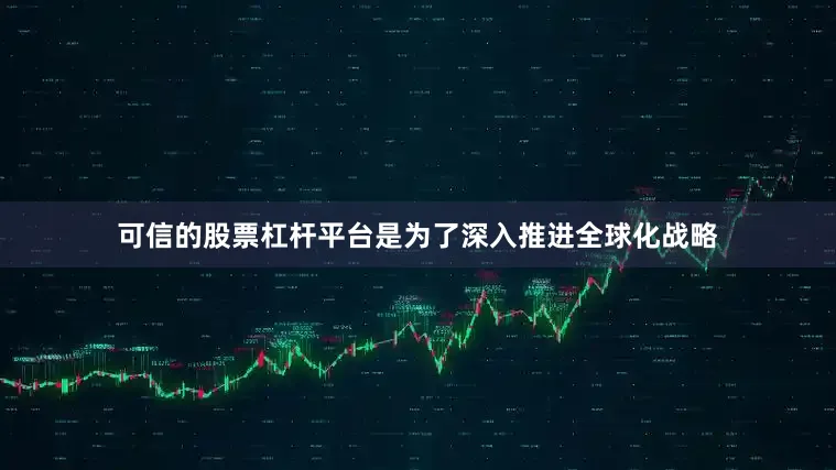 可信的股票杠杆平台是为了深入推进全球化战略