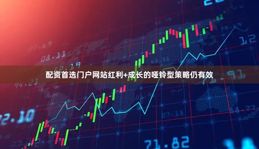 配资首选门户网站红利+成长的哑铃型策略仍有效