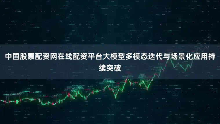 中国股票配资网在线配资平台大模型多模态迭代与场景化应用持续突破