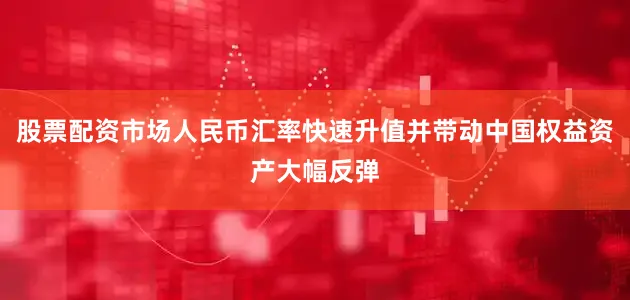 股票配资市场人民币汇率快速升值并带动中国权益资产大幅反弹