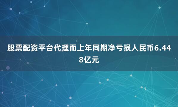 股票配资平台代理而上年同期净亏损人民币6.448亿元