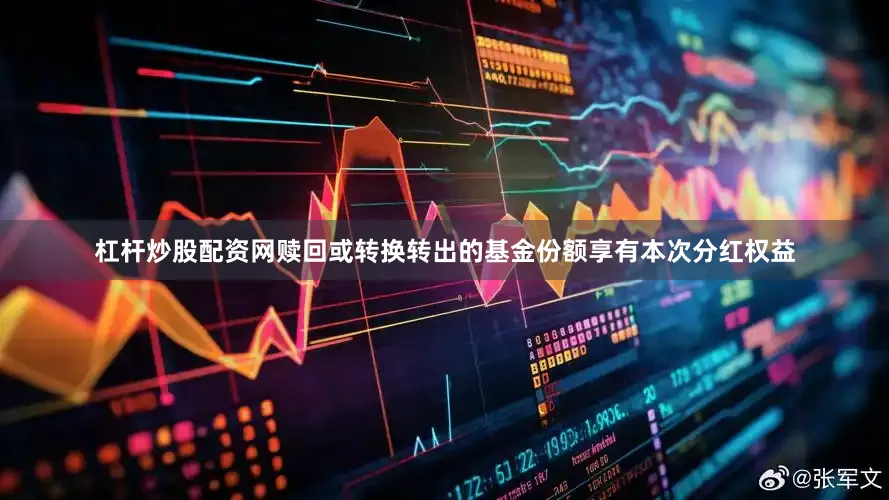 杠杆炒股配资网赎回或转换转出的基金份额享有本次分红权益