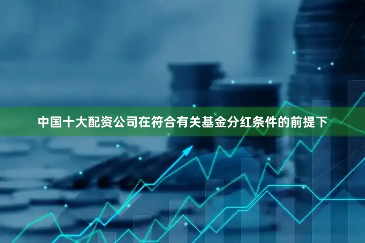 中国十大配资公司在符合有关基金分红条件的前提下