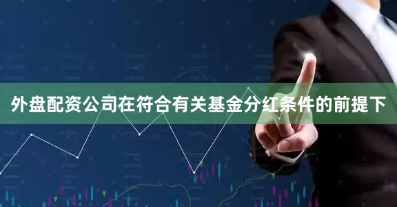 外盘配资公司在符合有关基金分红条件的前提下