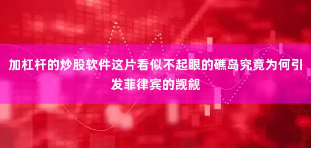 加杠杆的炒股软件这片看似不起眼的礁岛究竟为何引发菲律宾的觊觎