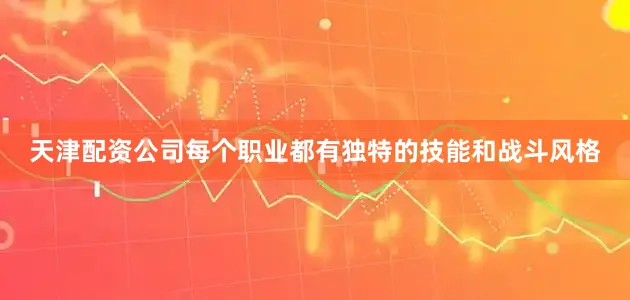天津配资公司每个职业都有独特的技能和战斗风格