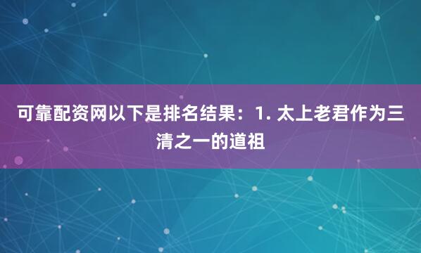 可靠配资网以下是排名结果：1. 太上老君作为三清之一的道祖