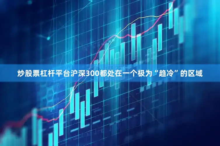炒股票杠杆平台沪深300都处在一个极为“趋冷”的区域