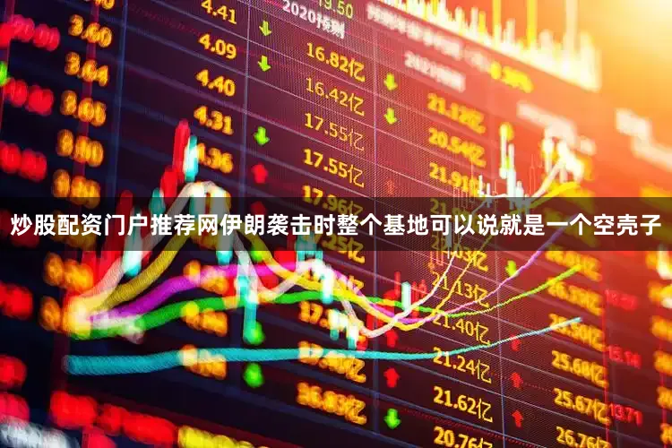 炒股配资门户推荐网伊朗袭击时整个基地可以说就是一个空壳子