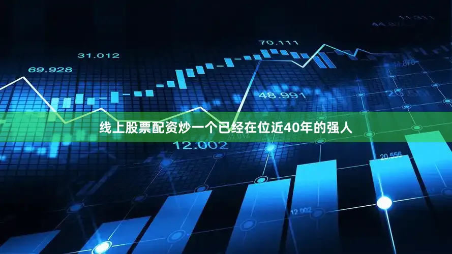 线上股票配资炒一个已经在位近40年的强人