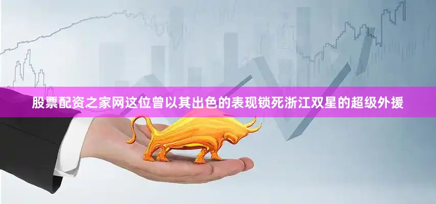 股票配资之家网这位曾以其出色的表现锁死浙江双星的超级外援