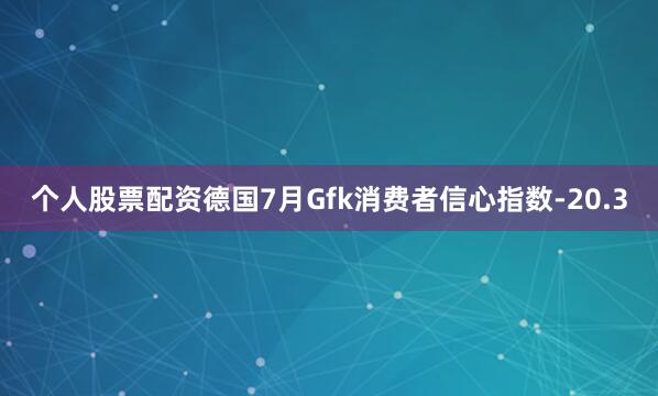 个人股票配资德国7月Gfk消费者信心指数-20.3