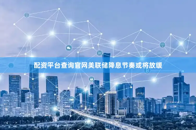 配资平台查询官网美联储降息节奏或将放缓