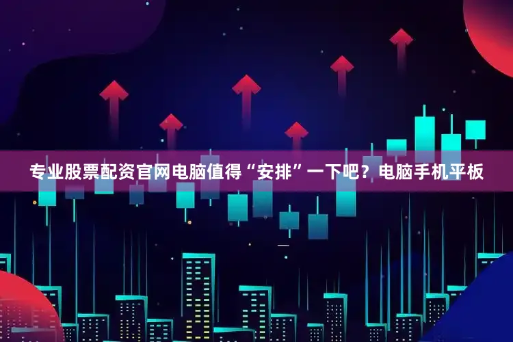 专业股票配资官网电脑值得“安排”一下吧？电脑手机平板