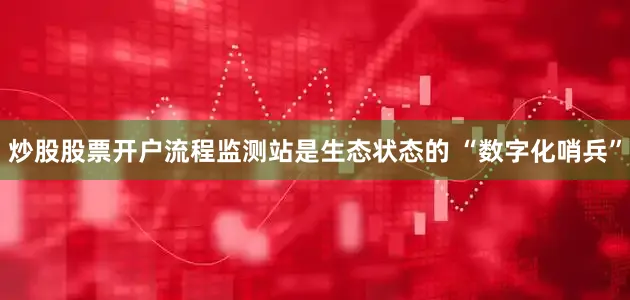 炒股股票开户流程监测站是生态状态的 “数字化哨兵”