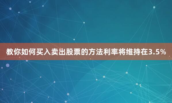 教你如何买入卖出股票的方法利率将维持在3.5%