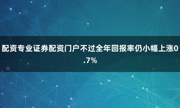 配资专业证券配资门户不过全年回报率仍小幅上涨0.7%