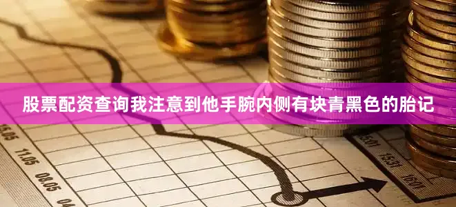股票配资查询我注意到他手腕内侧有块青黑色的胎记