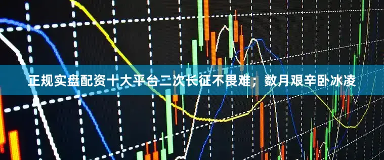 正规实盘配资十大平台二次长征不畏难；数月艰辛卧冰凌