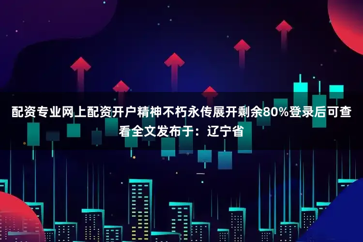 配资专业网上配资开户精神不朽永传展开剩余80%登录后可查看全文发布于：辽宁省