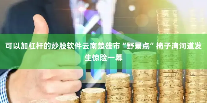 可以加杠杆的炒股软件云南楚雄市“野景点”椅子湾河道发生惊险一幕