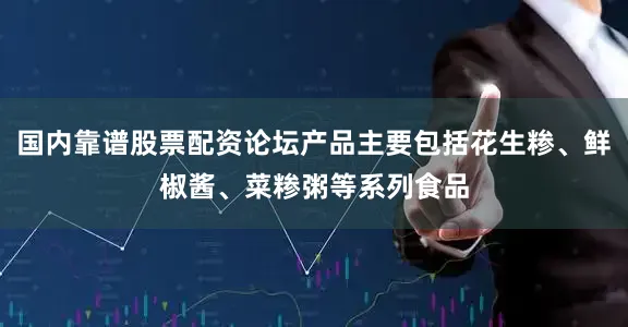 国内靠谱股票配资论坛产品主要包括花生糁、鲜椒酱、菜糁粥等系列食品