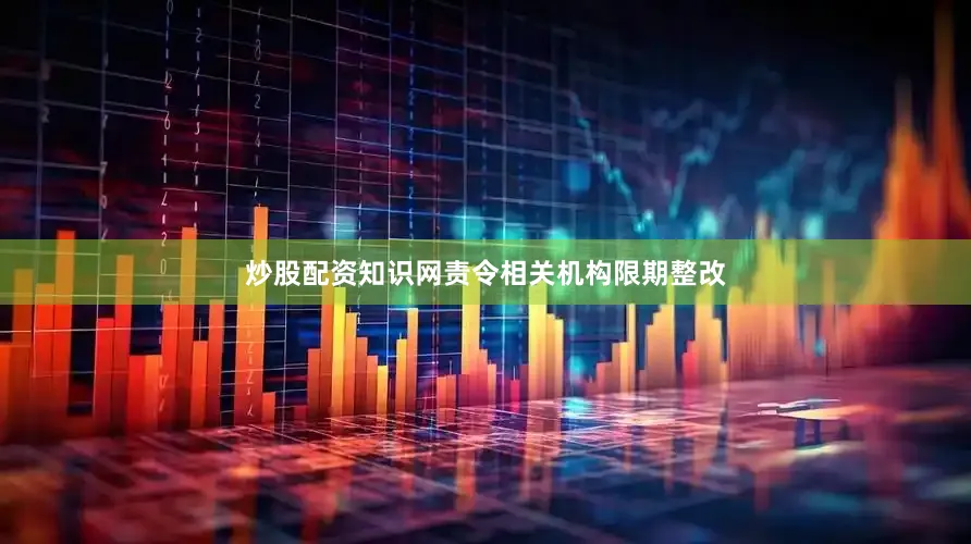 炒股配资知识网责令相关机构限期整改