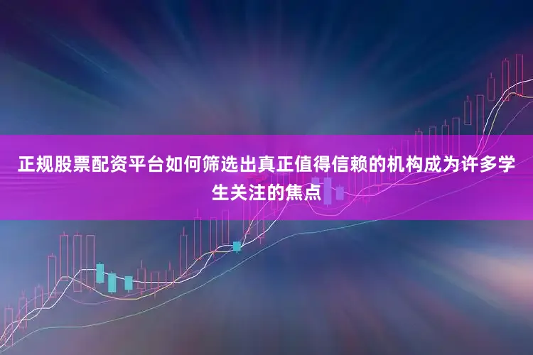 正规股票配资平台如何筛选出真正值得信赖的机构成为许多学生关注的焦点