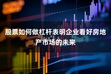 股票如何做杠杆表明企业看好房地产市场的未来