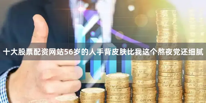 十大股票配资网站56岁的人手背皮肤比我这个熬夜党还细腻