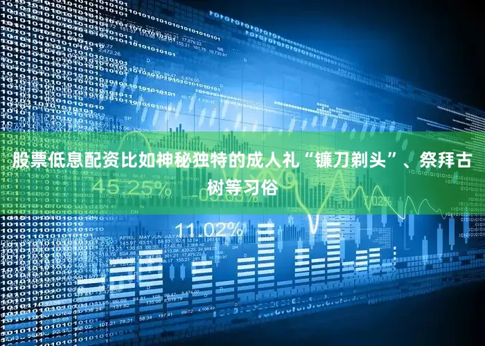 股票低息配资比如神秘独特的成人礼“镰刀剃头”、祭拜古树等习俗