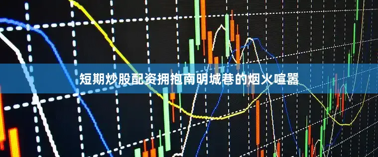 短期炒股配资拥抱南明城巷的烟火喧嚣