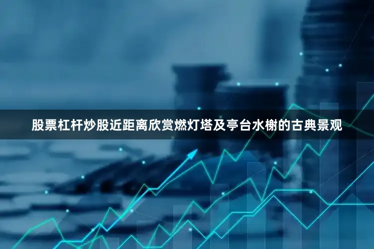 股票杠杆炒股近距离欣赏燃灯塔及亭台水榭的古典景观
