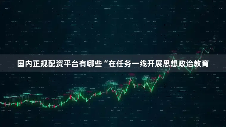 国内正规配资平台有哪些“在任务一线开展思想政治教育
