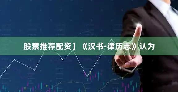 股票推荐配资】《汉书·律历志》认为