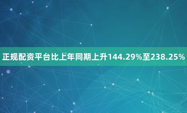 正规配资平台比上年同期上升144.29%至238.25%