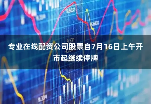 专业在线配资公司股票自7月16日上午开市起继续停牌