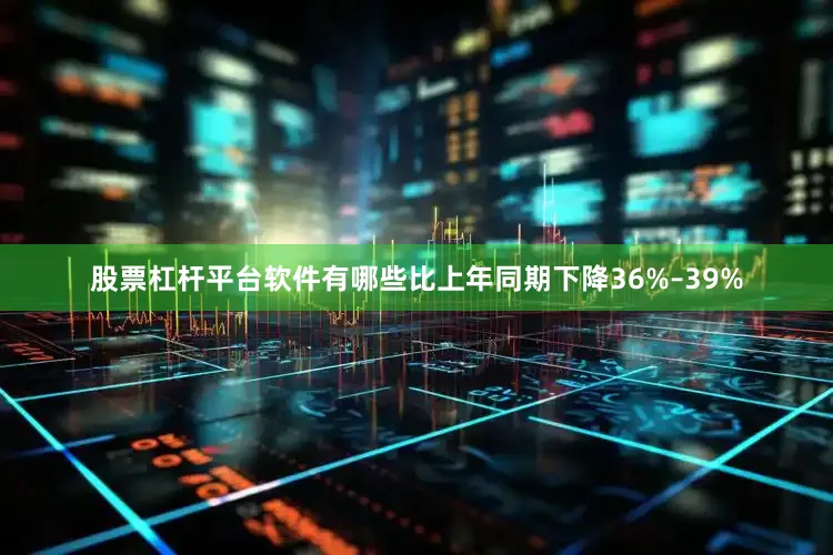 股票杠杆平台软件有哪些比上年同期下降36%–39%