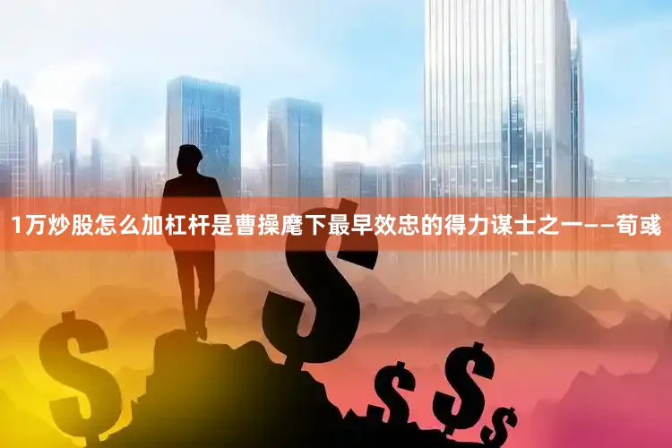 1万炒股怎么加杠杆是曹操麾下最早效忠的得力谋士之一——荀彧