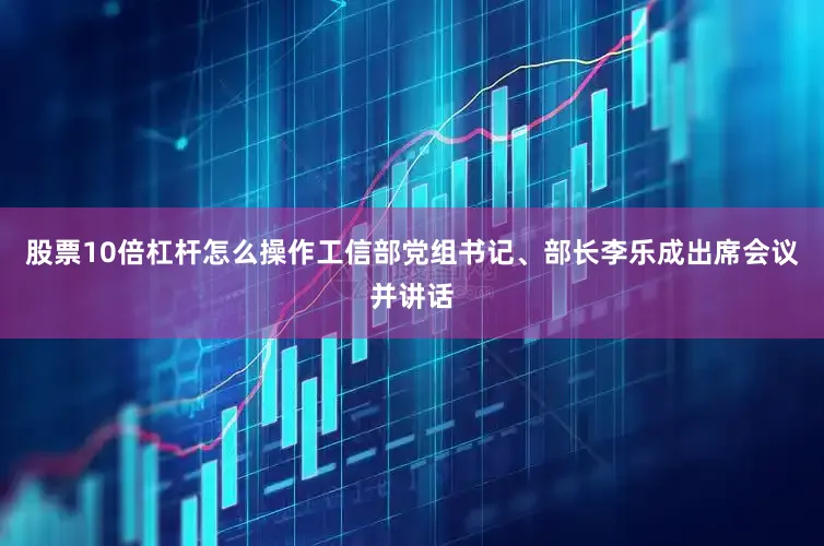 股票10倍杠杆怎么操作工信部党组书记、部长李乐成出席会议并讲话