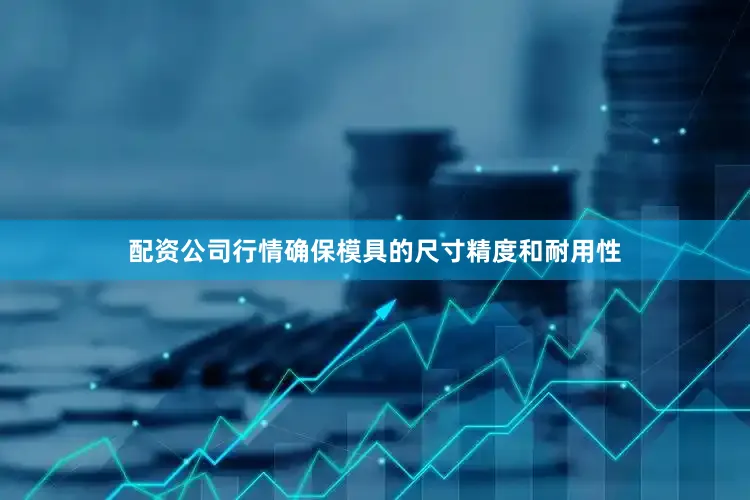 配资公司行情确保模具的尺寸精度和耐用性