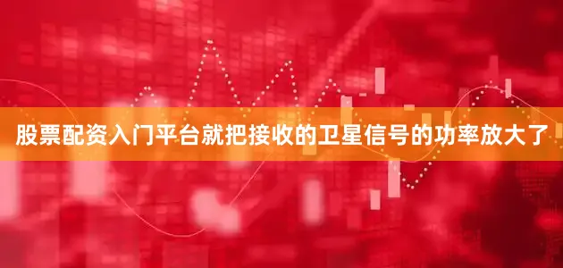 股票配资入门平台就把接收的卫星信号的功率放大了