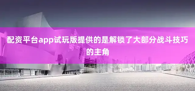 配资平台app试玩版提供的是解锁了大部分战斗技巧的主角