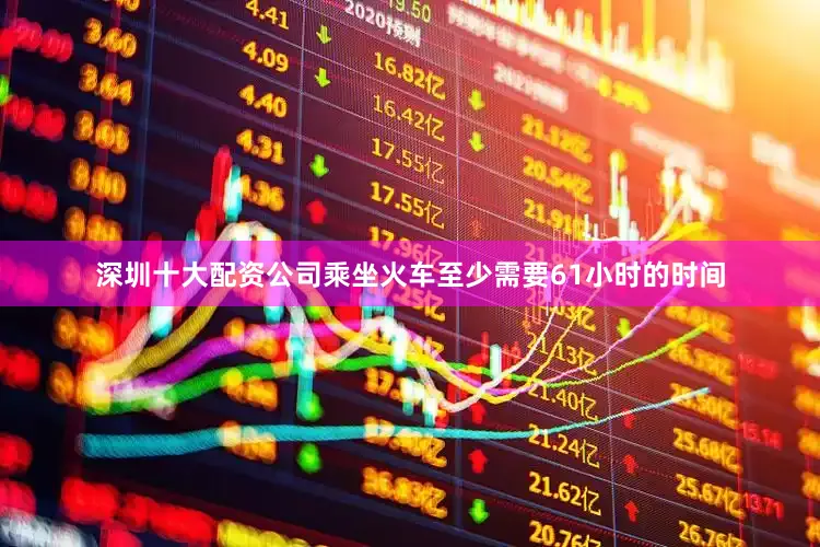 深圳十大配资公司乘坐火车至少需要61小时的时间