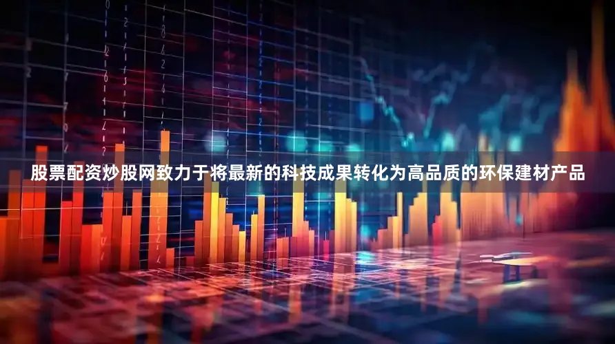 股票配资炒股网致力于将最新的科技成果转化为高品质的环保建材产品