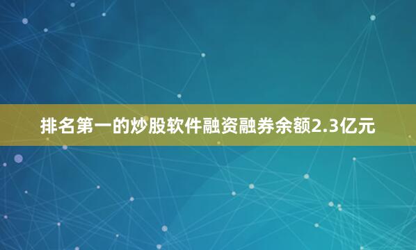 排名第一的炒股软件融资融券余额2.3亿元